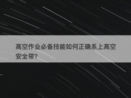 高空作业必备技能如何正确系上高空安全带？