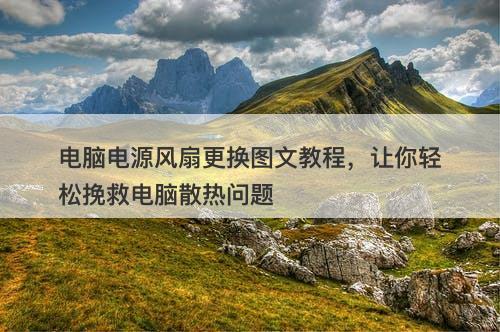 电脑电源风扇更换图文教程，让你轻松挽救电脑散热问题