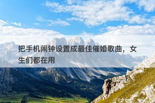 把手机闹钟设置成最佳催婚歌曲，女生们都在用