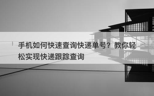 手机如何快速查询快递单号？教你轻松实现快递跟踪查询