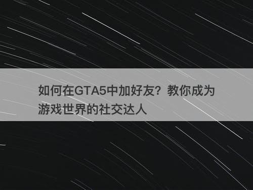 如何在GTA5中加好友？教你成为游戏世界的社交达人
