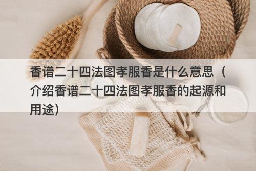 香谱二十四法图孝服香是什么意思（介绍香谱二十四法图孝服香的起源和用途）
