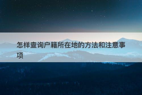 怎样查询户籍所在地的方法和注意事项