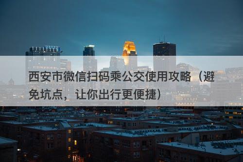 西安市微信扫码乘公交使用攻略（避免坑点，让你出行更便捷）