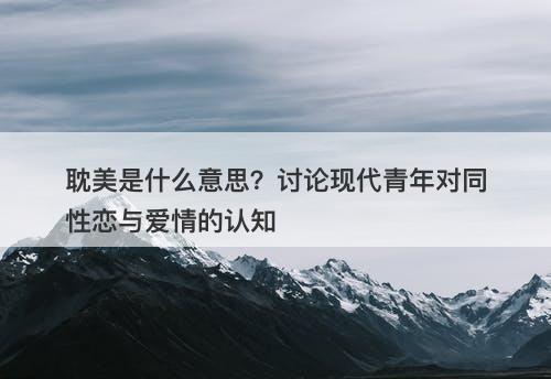 耽美是什么意思？讨论现代青年对同性恋与爱情的认知