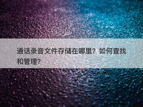 通话录音文件存储在哪里？如何查找和管理？