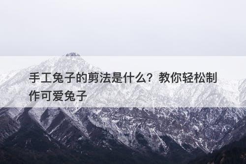 手工兔子的剪法是什么？教你轻松制作可爱兔子