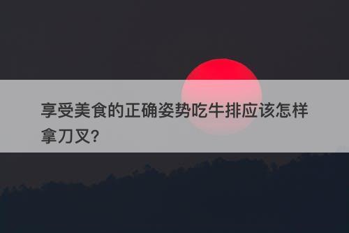 享受美食的正确姿势吃牛排应该怎样拿刀叉？