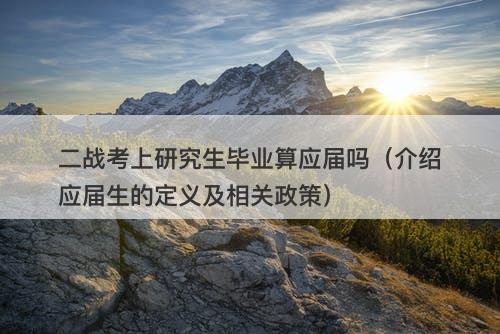 二战考上研究生毕业算应届吗（介绍应届生的定义及相关政策）