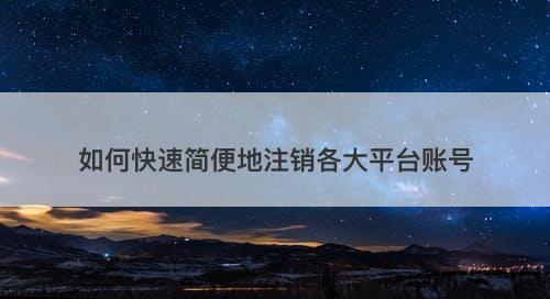 如何快速简便地注销各大平台账号