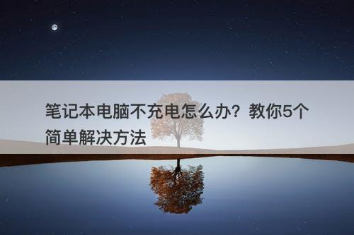 笔记本电脑不充电怎么办？教你5个简单解决方法