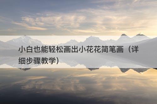 小白也能轻松画出小花花简笔画（详细步骤教学）