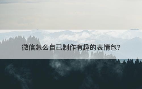 微信怎么自己制作有趣的表情包？