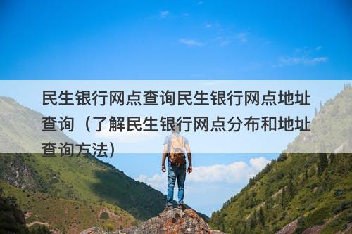 民生银行网点查询民生银行网点地址查询（了解民生银行网点分布和地址查询方法）