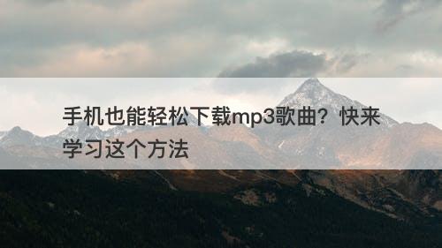 手机也能轻松下载mp3歌曲？快来学习这个方法