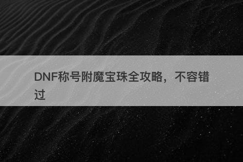 DNF称号附魔宝珠全攻略，不容错过