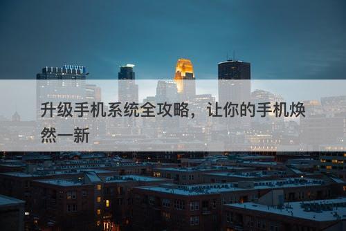 升级手机系统全攻略，让你的手机焕然一新