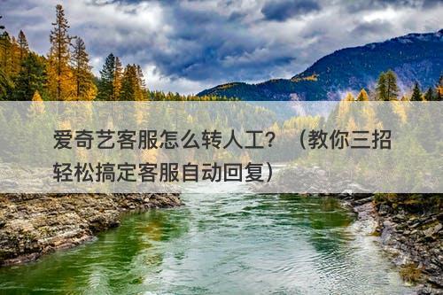 爱奇艺客服怎么转人工？（教你三招轻松搞定客服自动回复）