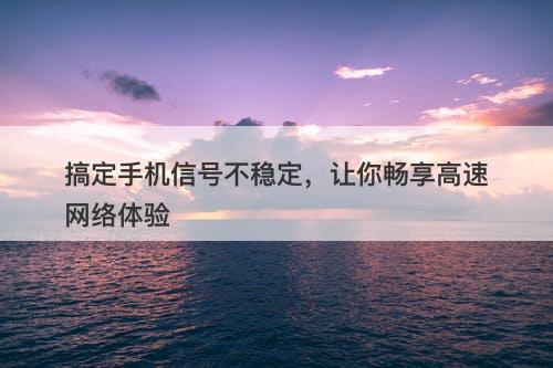 搞定手机信号不稳定，让你畅享高速网络体验