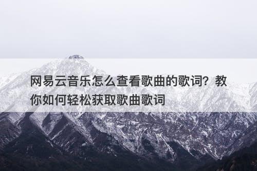 网易云音乐怎么查看歌曲的歌词？教你如何轻松获取歌曲歌词