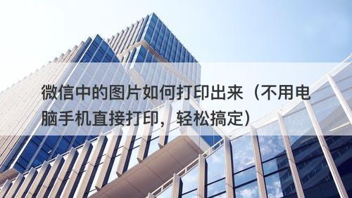 微信中的图片如何打印出来（不用电脑手机直接打印，轻松搞定）