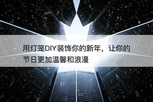 用灯笼DIY装饰你的新年，让你的节日更加温馨和浪漫
