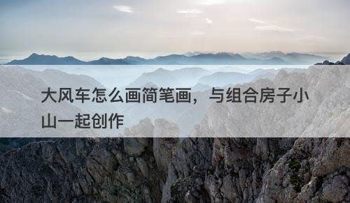 大风车怎么画简笔画，与组合房子小山一起创作