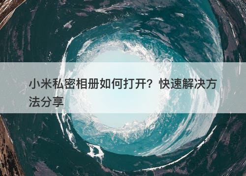 小米私密相册如何打开？快速解决方法分享