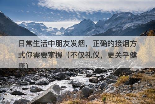 日常生活中朋友发烟，正确的接烟方式你需要掌握（不仅礼仪，更关乎健康）