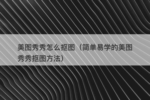 美图秀秀怎么抠图（简单易学的美图秀秀抠图方法）