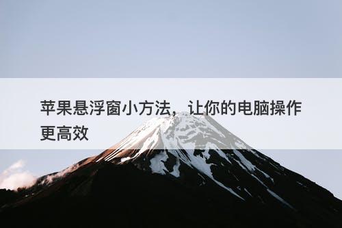 苹果悬浮窗小方法，让你的电脑操作更高效