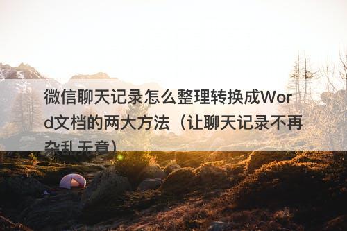 微信聊天记录怎么整理转换成Word文档的两大方法（让聊天记录不再杂乱无章）