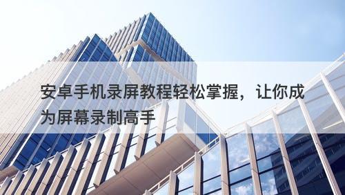 安卓手机录屏教程轻松掌握，让你成为屏幕录制高手
