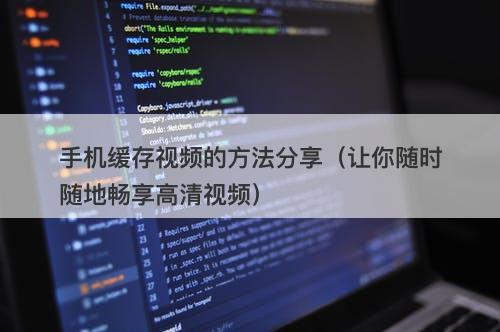 手机缓存视频的方法分享（让你随时随地畅享高清视频）