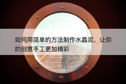 如何用简单的方法制作水晶泥，让你的创意手工更加精彩