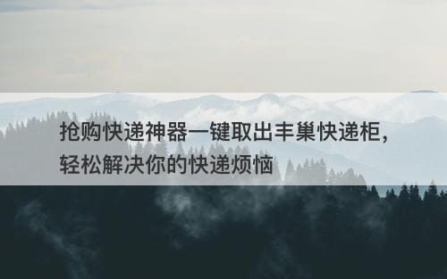抢购快递神器一键取出丰巢快递柜，轻松解决你的快递烦恼