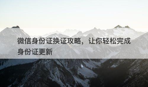 微信身份证换证攻略，让你轻松完成身份证更新-图1