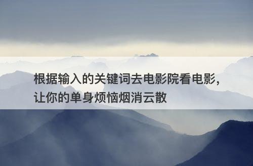根据输入的关键词去电影院看电影，让你的单身烦恼烟消云散