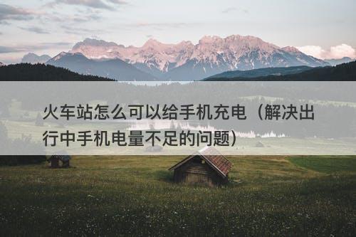 火车站怎么可以给手机充电（解决出行中手机电量不足的问题）