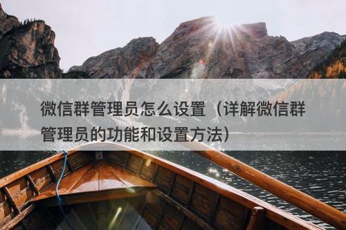 微信群管理员怎么设置（详解微信群管理员的功能和设置方法）