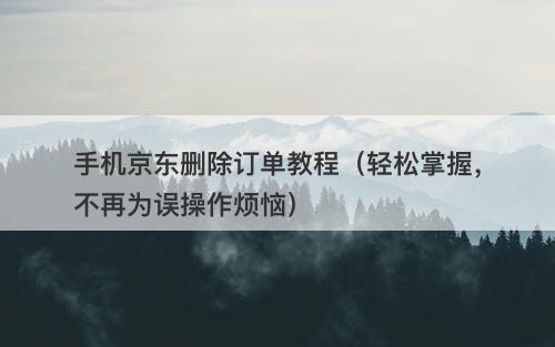 手机京东删除订单教程（轻松掌握，不再为误操作烦恼）