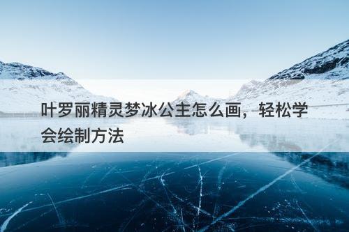 叶罗丽精灵梦冰公主怎么画，轻松学会绘制方法