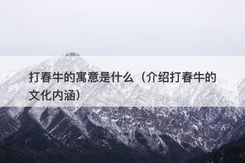 打春牛的寓意是什么（介绍打春牛的文化内涵）