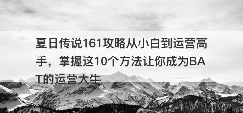 夏日传说161攻略从小白到运营高手，掌握这10个方法让你成为BAT的运营大牛