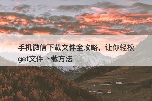 手机微信下载文件全攻略，让你轻松get文件下载方法