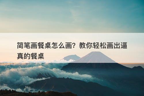 简笔画餐桌怎么画？教你轻松画出逼真的餐桌