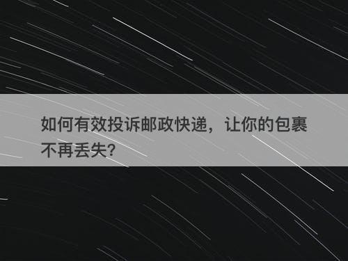 如何有效投诉邮政快递，让你的包裹不再丢失？