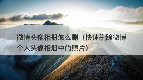 微博头像相册怎么删（快速删除微博个人头像相册中的照片）