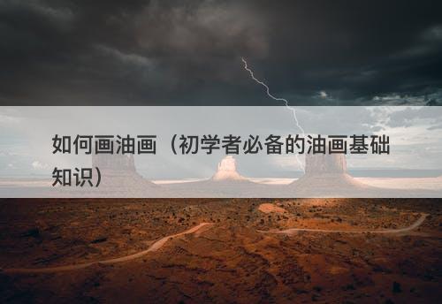 如何画油画（初学者必备的油画基础知识）