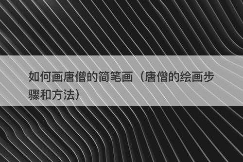 如何画唐僧的简笔画（唐僧的绘画步骤和方法）